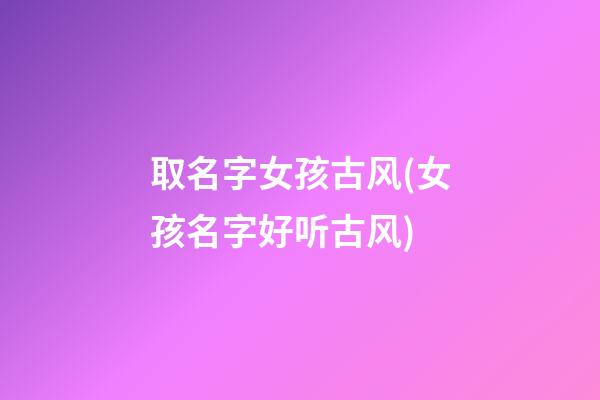 取名字女孩古风(女孩名字好听古风)