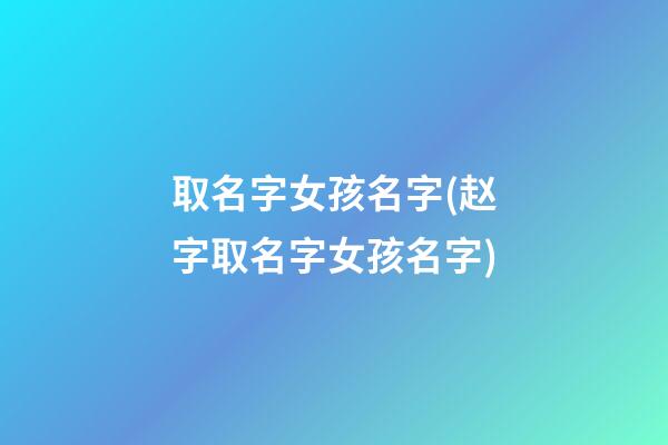 取名字女孩名字(赵字取名字女孩名字)