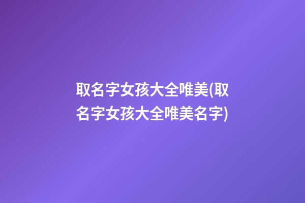 取名字女孩大全唯美(取名字女孩大全唯美名字)