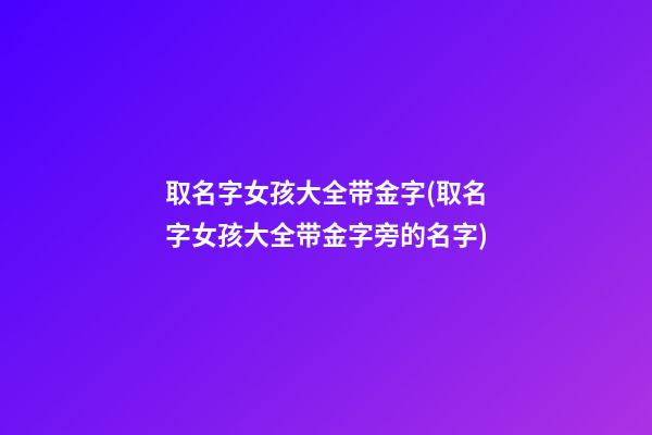 取名字女孩大全带金字(取名字女孩大全带金字旁的名字)