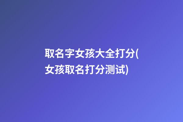 取名字女孩大全打分(女孩取名打分测试)