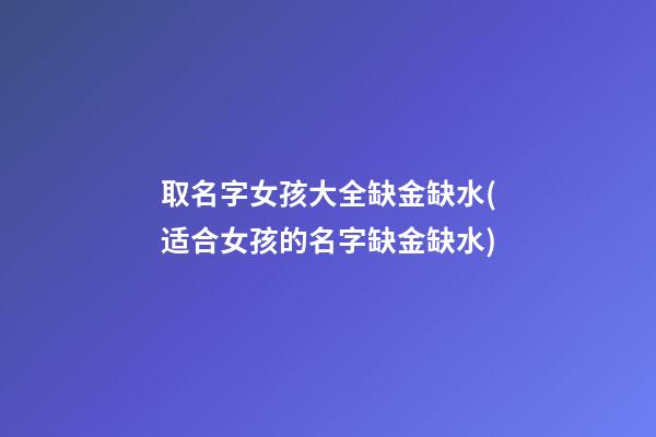 取名字女孩大全缺金缺水(适合女孩的名字缺金缺水)