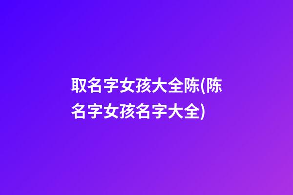 取名字女孩大全陈(陈名字女孩名字大全)