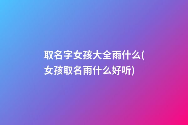 取名字女孩大全雨什么(女孩取名雨什么好听)