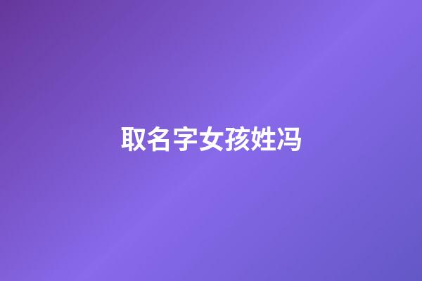 取名字女孩姓冯(取名字女孩姓冯怎么取)-第1张-女孩起名-玄机派