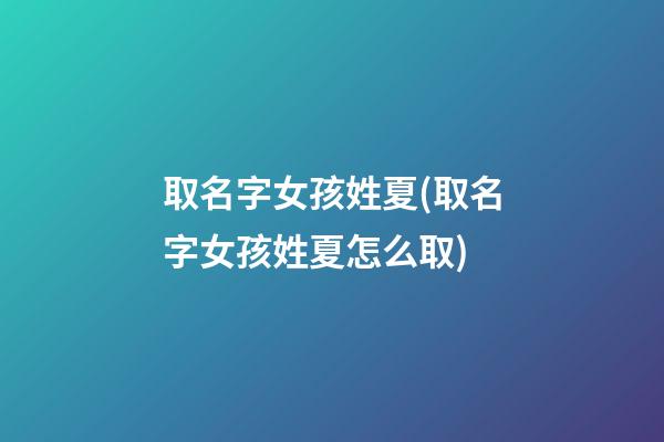取名字女孩姓夏(取名字女孩姓夏怎么取)