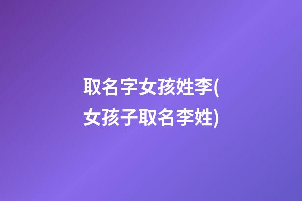 取名字女孩姓李(女孩子取名李姓)