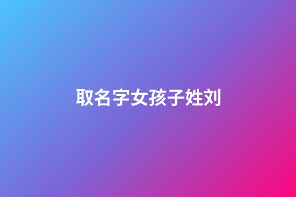 取名字女孩子姓刘(女孩名字姓刘)-第1张-女孩起名-玄机派