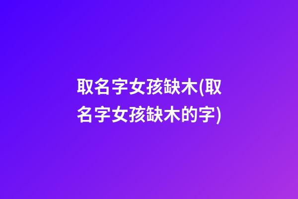 取名字女孩缺木(取名字女孩缺木的字)