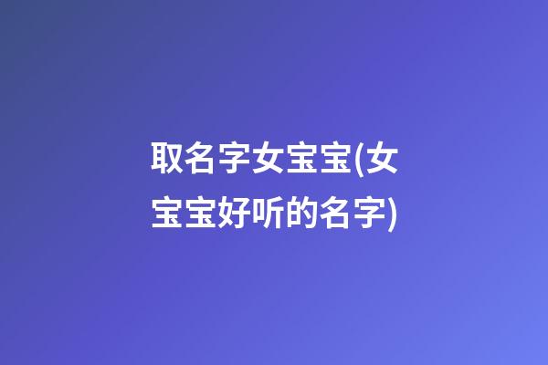取名字女宝宝(女宝宝好听的名字)