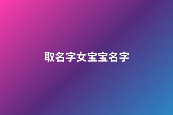 取名字女宝宝名字(起名字女宝宝起名字)-第1张-女孩起名-玄机派