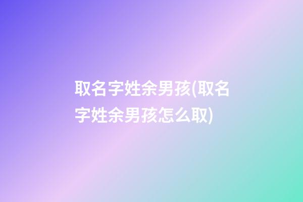 取名字姓余男孩(取名字姓余男孩怎么取)