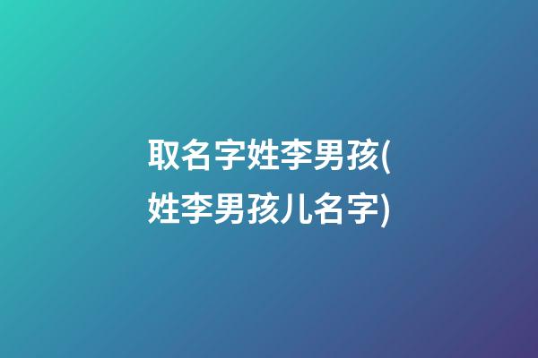取名字姓李男孩(姓李男孩儿名字)