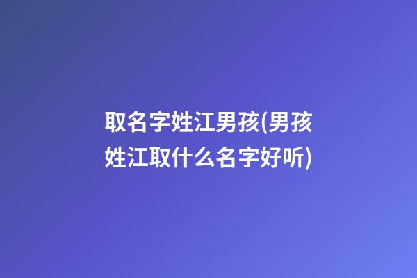 取名字姓江男孩(男孩姓江取什么名字好听)