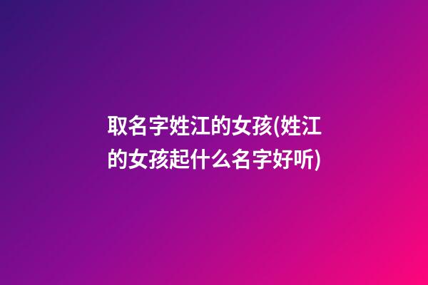 取名字姓江的女孩(姓江的女孩起什么名字好听)