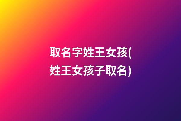 取名字姓王女孩(姓王女孩子取名)