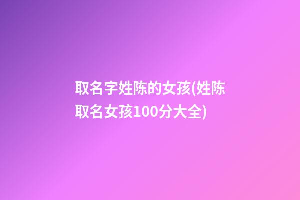 取名字姓陈的女孩(姓陈取名女孩100分大全)