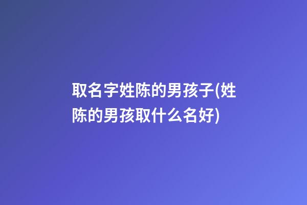 取名字姓陈的男孩子(姓陈的男孩取什么名好)
