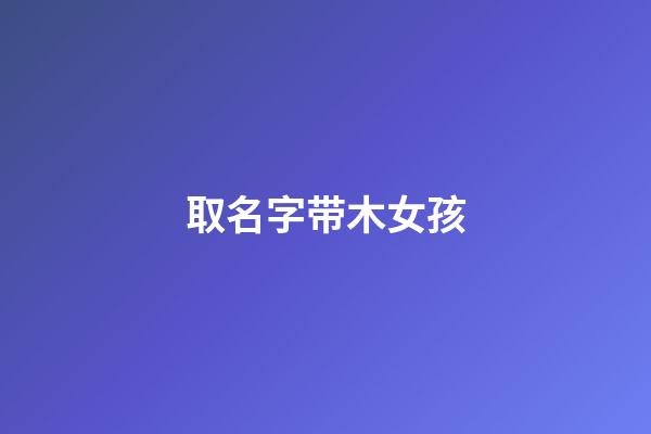 取名字带木女孩(名字带木女孩名)-第1张-女孩起名-玄机派