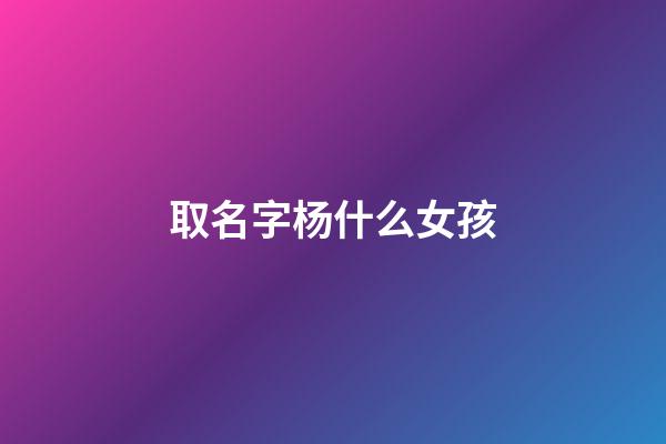 取名字杨什么女孩(取名字杨什么女孩好听)-第1张-女孩起名-玄机派