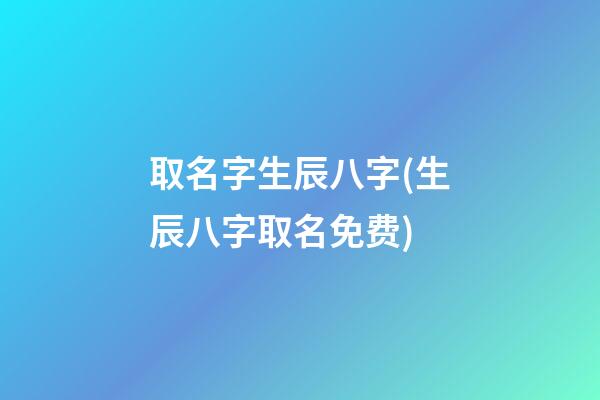 取名字生辰八字(生辰八字取名免费)