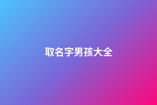 取名字男孩大全(余氏取名字男孩大全)-第1张-男孩起名-玄机派