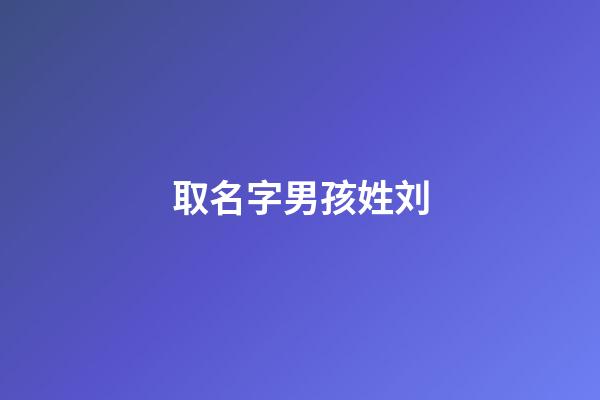 取名字男孩姓刘(取名字大全男孩姓刘)-第1张-男孩起名-玄机派