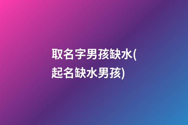 取名字男孩缺水(起名缺水男孩)