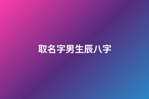 取名字男生辰八字(起名字男孩免费八字起名)-第1张-男孩起名-玄机派