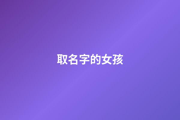 取名字的女孩(取名字女孩免费大全)-第1张-女孩起名-玄机派