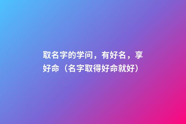 取名字的学问，有好名，享好命（名字取得好命就好）