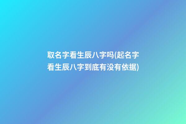 取名字看生辰八字吗(起名字看生辰八字到底有没有依据)