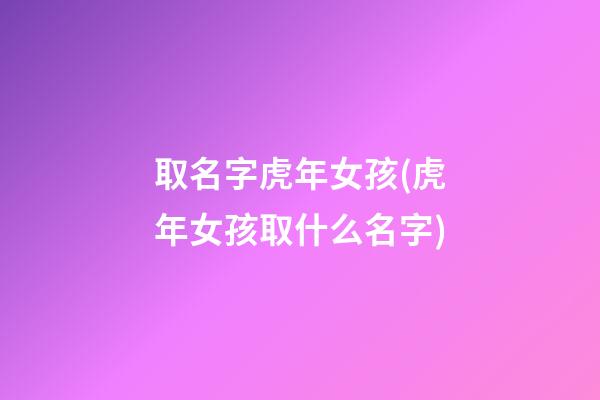 取名字虎年女孩(虎年女孩取什么名字)