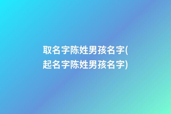 取名字陈姓男孩名字(起名字陈姓男孩名字)