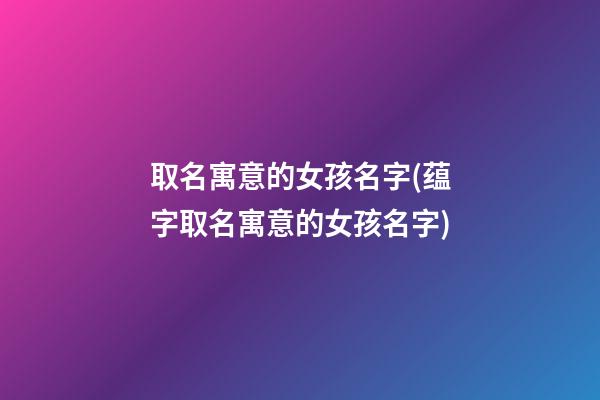 取名寓意的女孩名字(蕴字取名寓意的女孩名字)