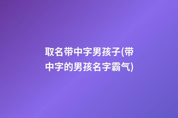 取名带中字男孩子(带中字的男孩名字霸气)
