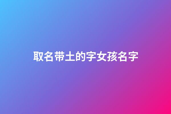 取名带土的字女孩名字(带土字的女孩名字大全)-第1张-女孩起名-玄机派