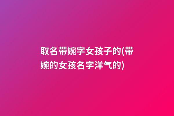 取名带婉字女孩子的(带婉的女孩名字洋气的)