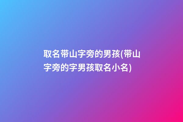取名带山字旁的男孩(带山字旁的字男孩取名小名)
