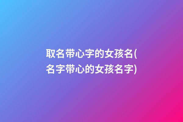 取名带心字的女孩名(名字带心的女孩名字)