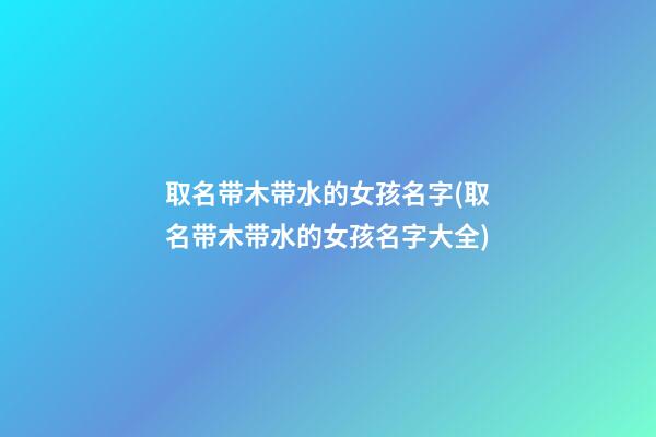 取名带木带水的女孩名字(取名带木带水的女孩名字大全)