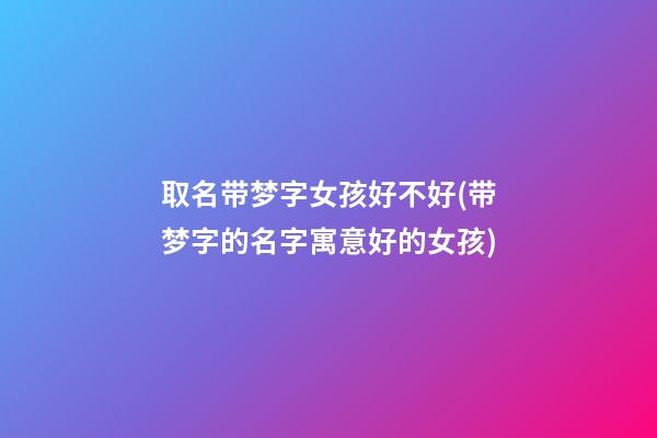 取名带梦字女孩好不好(带梦字的名字寓意好的女孩)