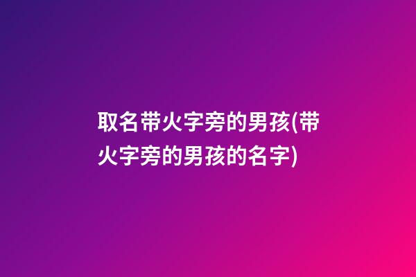 取名带火字旁的男孩(带火字旁的男孩的名字)