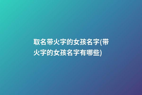 取名带火字的女孩名字(带火字的女孩名字有哪些)
