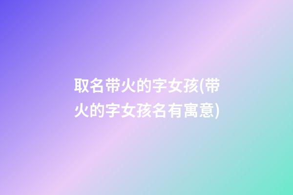 取名带火的字女孩(带火的字女孩名有寓意)