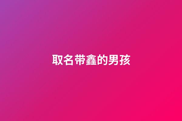 取名带鑫的男孩(带鑫的男孩名字大全)-第1张-男孩起名-玄机派