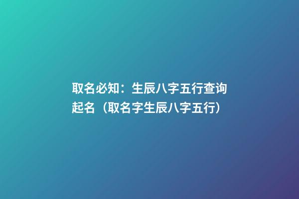取名必知：生辰八字五行查询起名（取名字生辰八字五行）