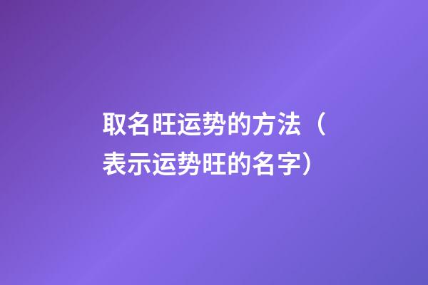 取名旺运势的方法（表示运势旺的名字）