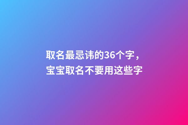 取名最忌讳的36个字，宝宝取名不要用这些字