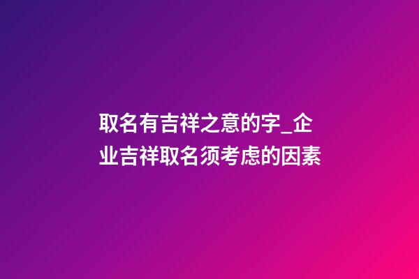 取名有吉祥之意的字_企业吉祥取名须考虑的因素-第1张-公司起名-玄机派